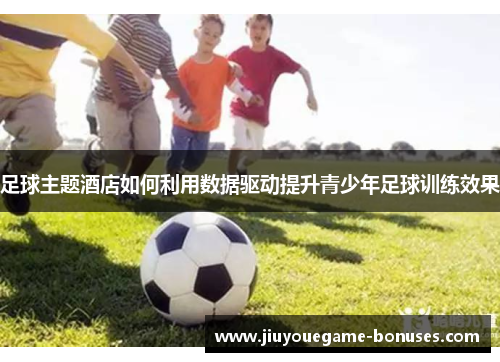 足球主题酒店如何利用数据驱动提升青少年足球训练效果
