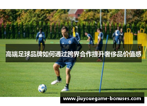 高端足球品牌如何通过跨界合作提升奢侈品价值感